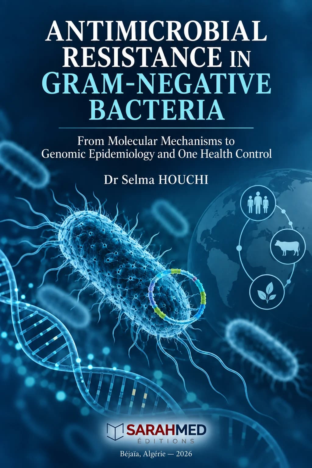 Front cover in deep blue tones for “Antimicrobial Resistance in Gram-Negative Bacteria: From Molecular Mechanisms to Genomic Epidemiology and One Health Control” by Dr Selma HOUCHI. A large blue Gram-negative bacterium dominates the center, surrounded by DNA strands and blurred microbes. At right, a globe carries linked human, animal and plant icons, illustrating One Health. The SARAHMED Éditions logo appears at the bottom above “Béjaïa, Algérie — 2026”, reinforcing the scientific theme