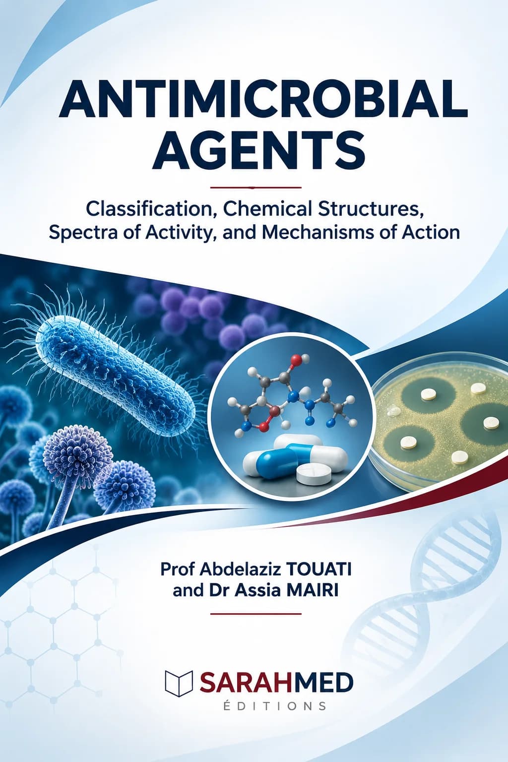 Couverture scientifique sur fond blanc et bleu clair portant le titre « ANTIMICROBIAL AGENTS » et le sous-titre « Classification, Chemical Structures, Spectra of Activity, and Mechanisms of Action ». Illustrations de bactéries et de champignons microscopiques, d’un modèle moléculaire, de gélules, d’une boîte de Petri avec zones d’inhibition et d’une double hélice d’ADN. Noms de Prof Abdelaziz TOUATI et Dr Assia MAIRI, avec le logo SARAHMED Éditions.