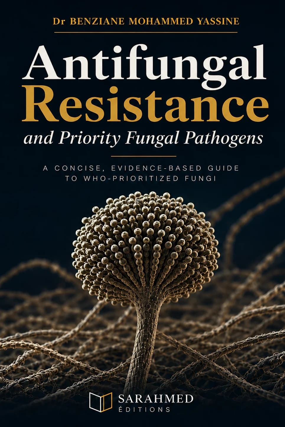 Dark navy book cover featuring a detailed microscopic-style fungal structure in gold and bronze tones. The title “Antifungal Resistance and Priority Fungal Pathogens” appears prominently in white and gold, with the author Dr BENZIANE MOHAMMED YASSINE at the top. The subtitle identifies it as a concise, evidence-based guide to WHO-prioritized fungi. The SARAHMED ÉDITIONS logo appears at the bottom.
