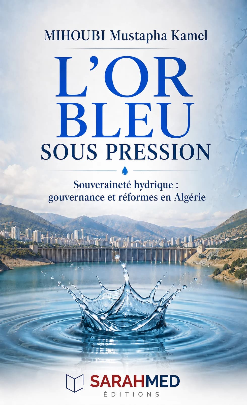 Couverture du livre L’Or bleu sous pression – Souveraineté hydrique : gouvernance et réformes en Algérie de MIHOUBI Mustapha Kamel. L’illustration, dominée par des tons bleus, représente une grande éclaboussure d’eau au premier plan, un barrage et son réservoir entourés de montagnes et d’une zone urbaine en arrière-plan. L’ensemble évoque la rareté de l’eau, sa gestion et les enjeux de souveraineté hydrique en Algérie. Logo Sarahmed Éditions en bas de couverture